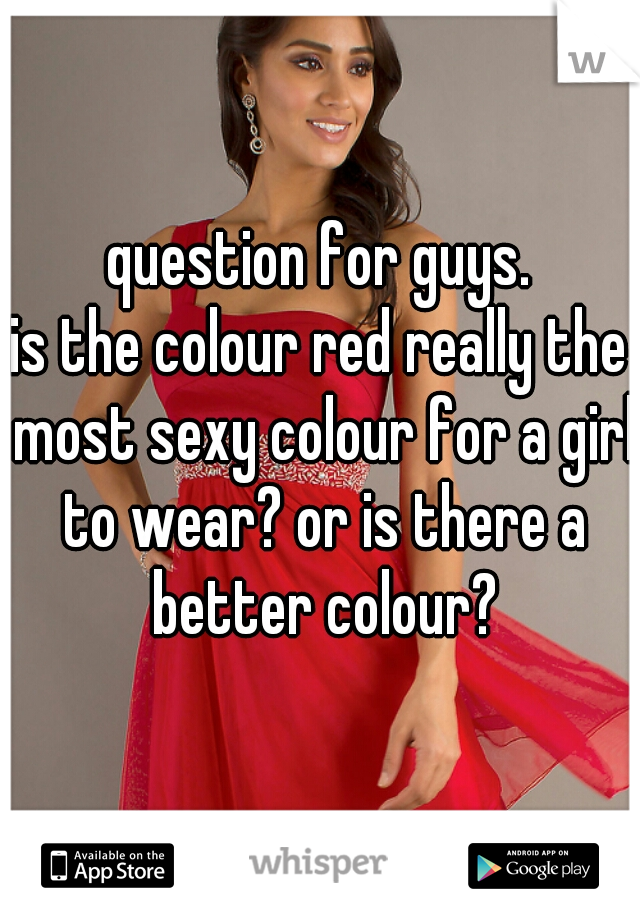 question for guys.
is the colour red really the most sexy colour for a girl to wear? or is there a better colour?