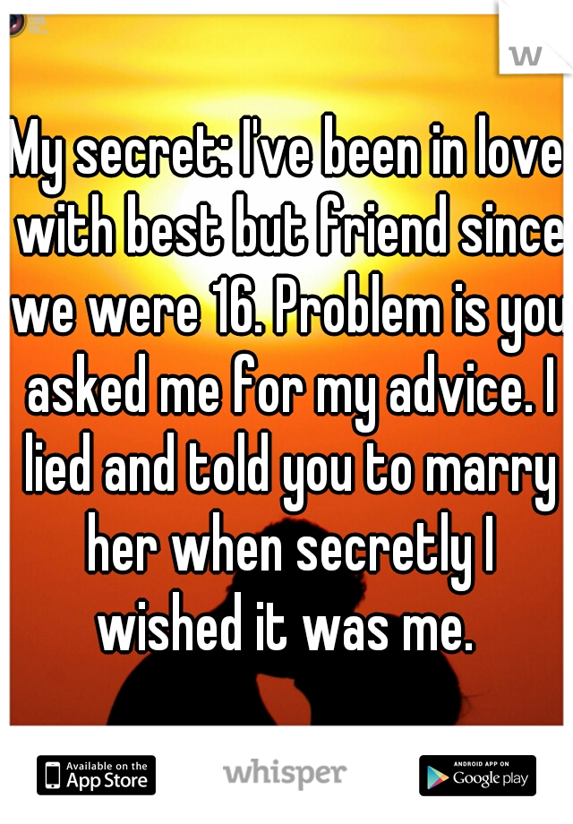 My secret: I've been in love with best but friend since we were 16. Problem is you asked me for my advice. I lied and told you to marry her when secretly I wished it was me. 
