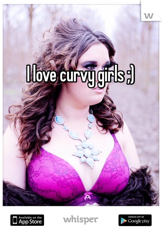 I love curvy girls ;) 