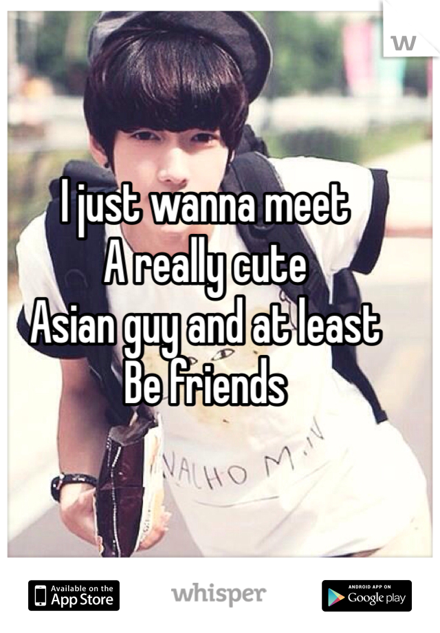 I just wanna meet
A really cute
Asian guy and at least
Be friends 