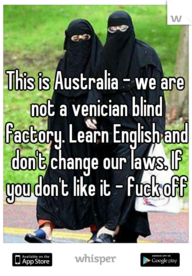 This is Australia - we are not a venician blind factory. Learn English and don't change our laws. If you don't like it - fuck off