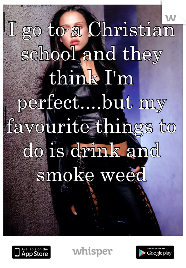 I go to a Christian school and they think I'm perfect....but my favourite things to do is drink and smoke weed 