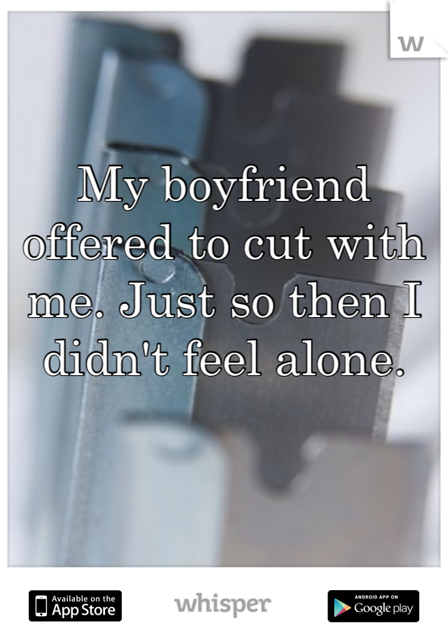 My boyfriend offered to cut with me. Just so then I didn't feel alone.