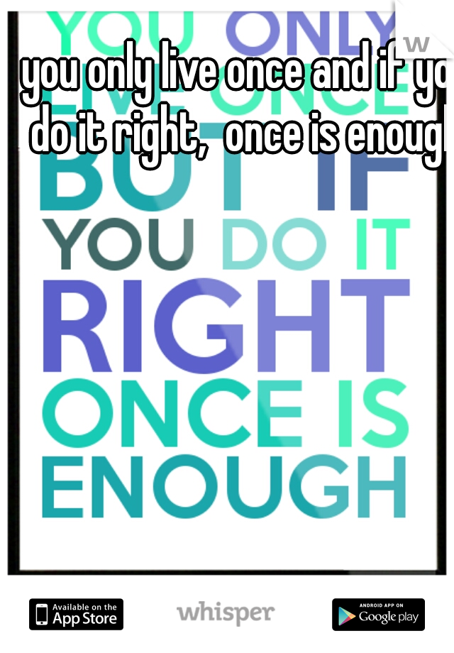 you only live once and if you do it right,  once is enough 