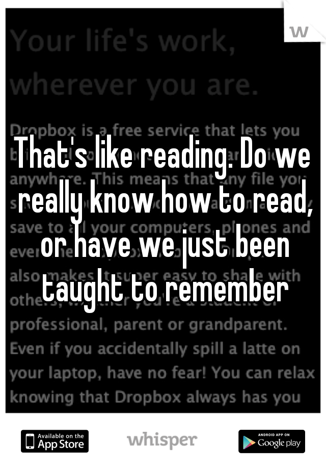 That's like reading. Do we really know how to read, or have we just been taught to remember