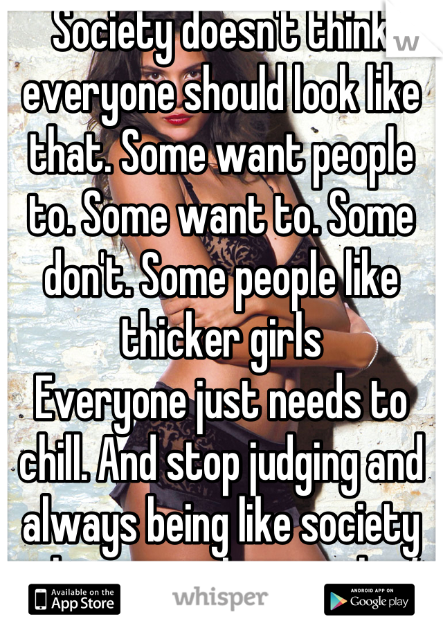 Society doesn't think everyone should look like that. Some want people to. Some want to. Some don't. Some people like thicker girls 
Everyone just needs to chill. And stop judging and always being like society only wants skinny girls :/ 