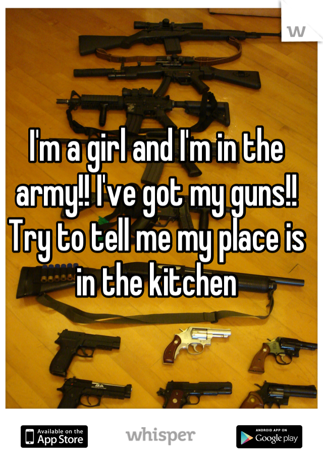 I'm a girl and I'm in the army!! I've got my guns!! Try to tell me my place is in the kitchen