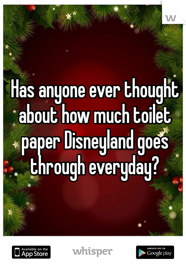 Has anyone ever thought about how much toilet paper Disneyland goes through everyday? 