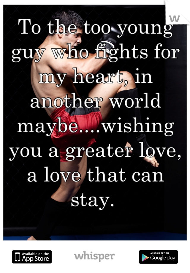 To the too young guy who fights for my heart, in another world maybe....wishing you a greater love, a love that can stay. 