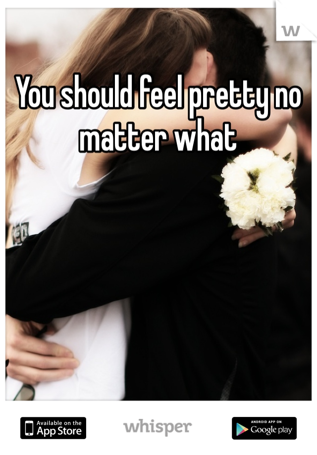 You should feel pretty no matter what 