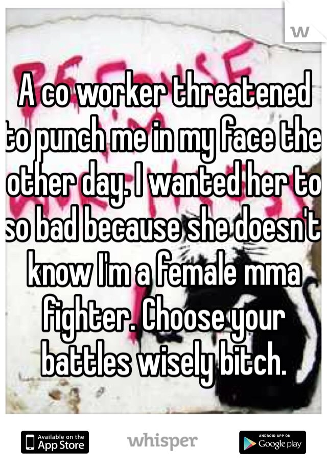 A co worker threatened to punch me in my face the other day. I wanted her to so bad because she doesn't know I'm a female mma fighter. Choose your battles wisely bitch.