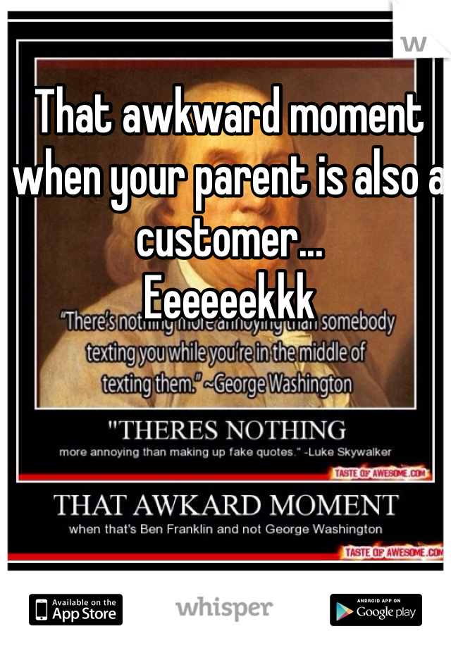 That awkward moment when your parent is also a customer...
Eeeeeekkk