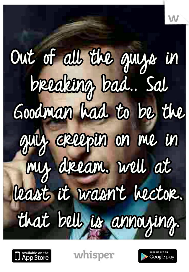 Out of all the guys in breaking bad.. Sal Goodman had to be the guy creepin on me in my dream. well at least it wasn't hector. that bell is annoying.