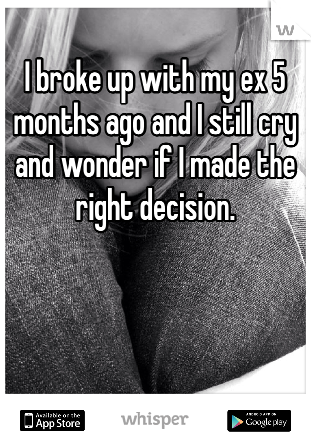 I broke up with my ex 5 months ago and I still cry and wonder if I made the right decision. 