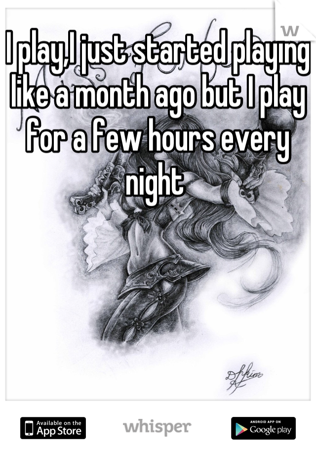 I play,I just started playing like a month ago but I play for a few hours every night 