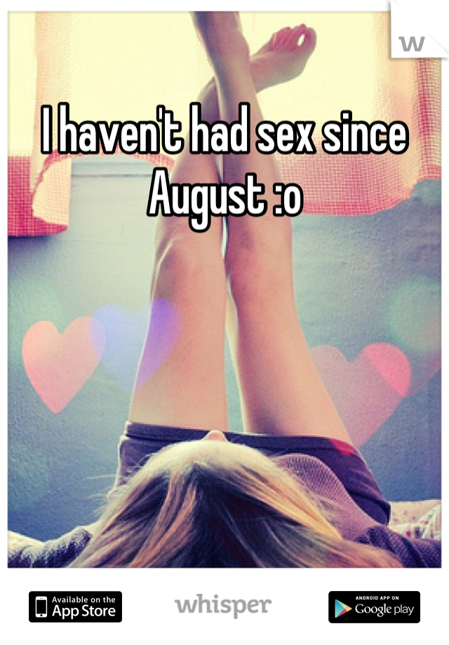 I haven't had sex since August :o
