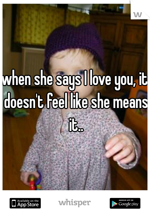 when she says I love you, it doesn't feel like she means it..