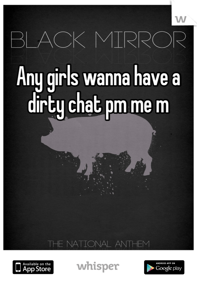 Any girls wanna have a dirty chat pm me m