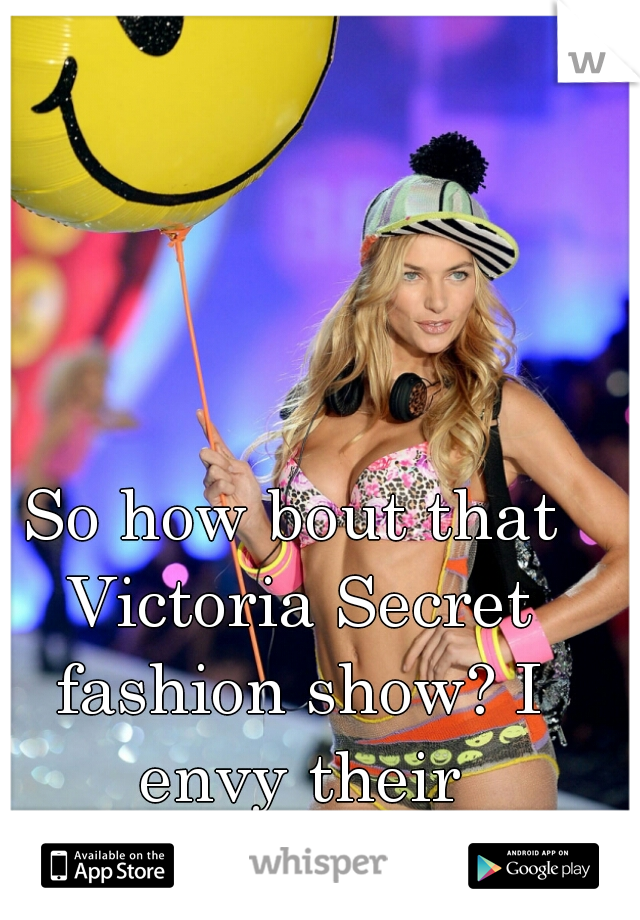 So how bout that Victoria Secret fashion show? I envy their perfection lol