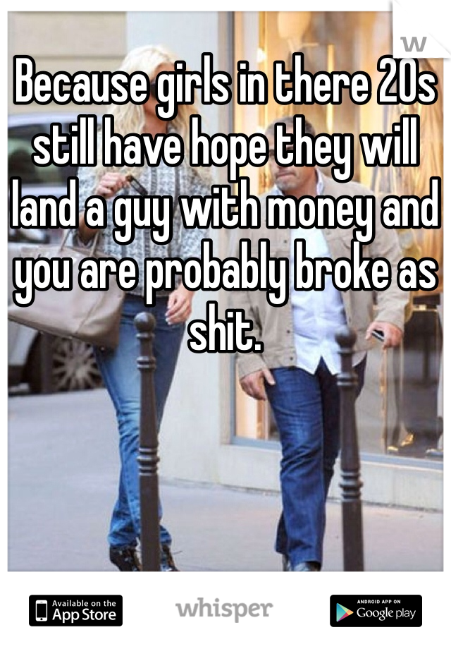 Because girls in there 20s still have hope they will land a guy with money and you are probably broke as shit.
