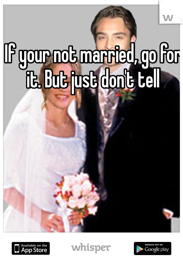 If your not married, go for it. But just don't tell 