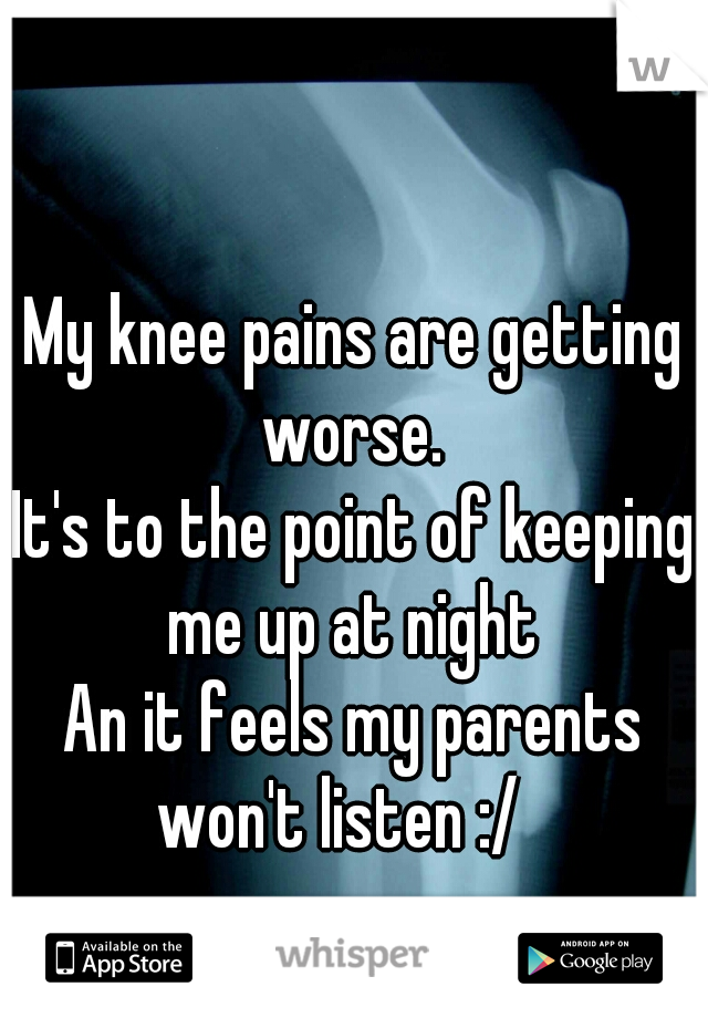 My knee pains are getting worse. 
It's to the point of keeping me up at night 
An it feels my parents won't listen :/   