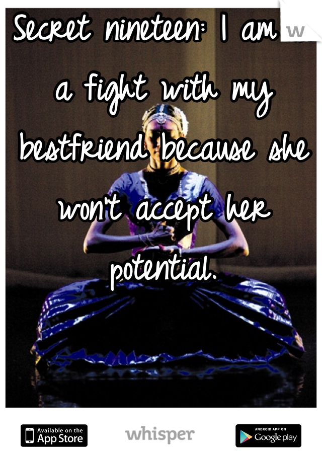 Secret nineteen: I am in a fight with my bestfriend because she won't accept her potential. 


