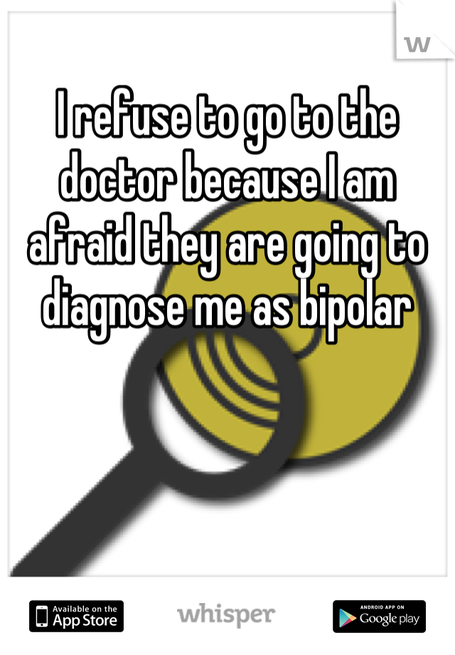 I refuse to go to the doctor because I am afraid they are going to diagnose me as bipolar
