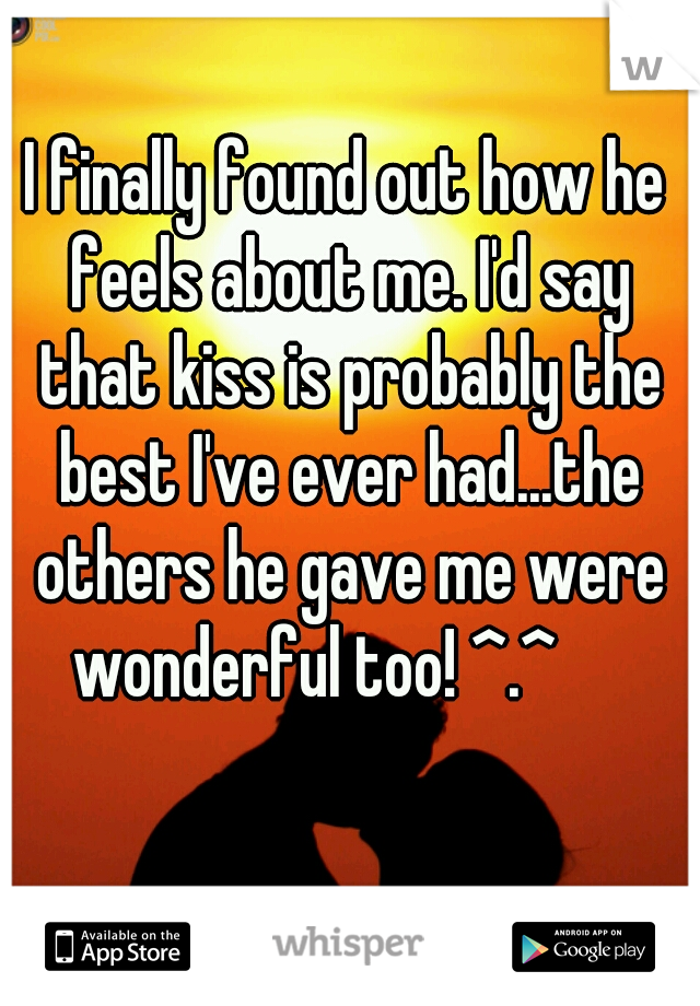 I finally found out how he feels about me. I'd say that kiss is probably the best I've ever had...the others he gave me were wonderful too! ^.^     