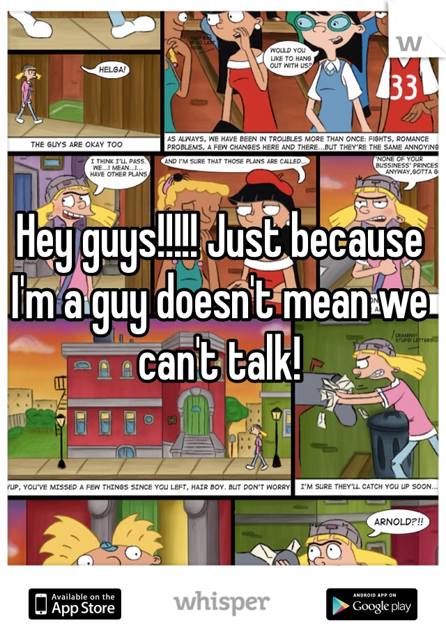 Hey guys!!!!! Just because I'm a guy doesn't mean we can't talk!