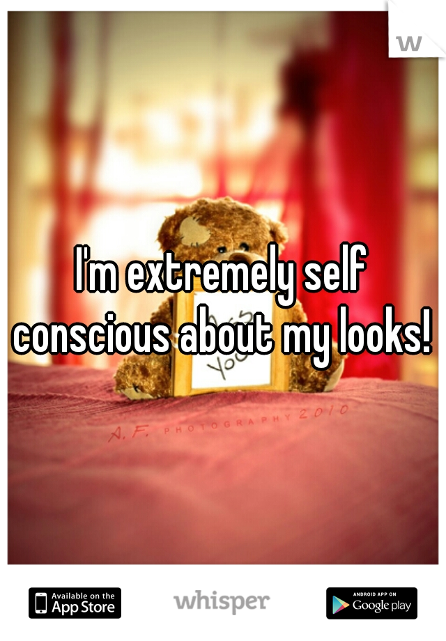 I'm extremely self conscious about my looks! 