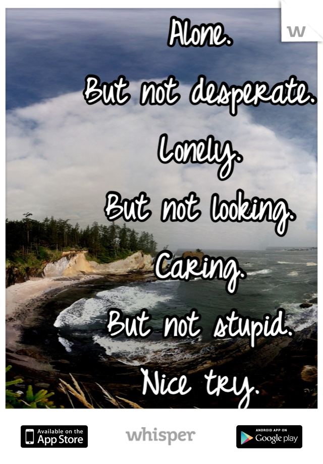 Alone.
But not desperate.
Lonely.
But not looking.
Caring.
But not stupid.
Nice try.