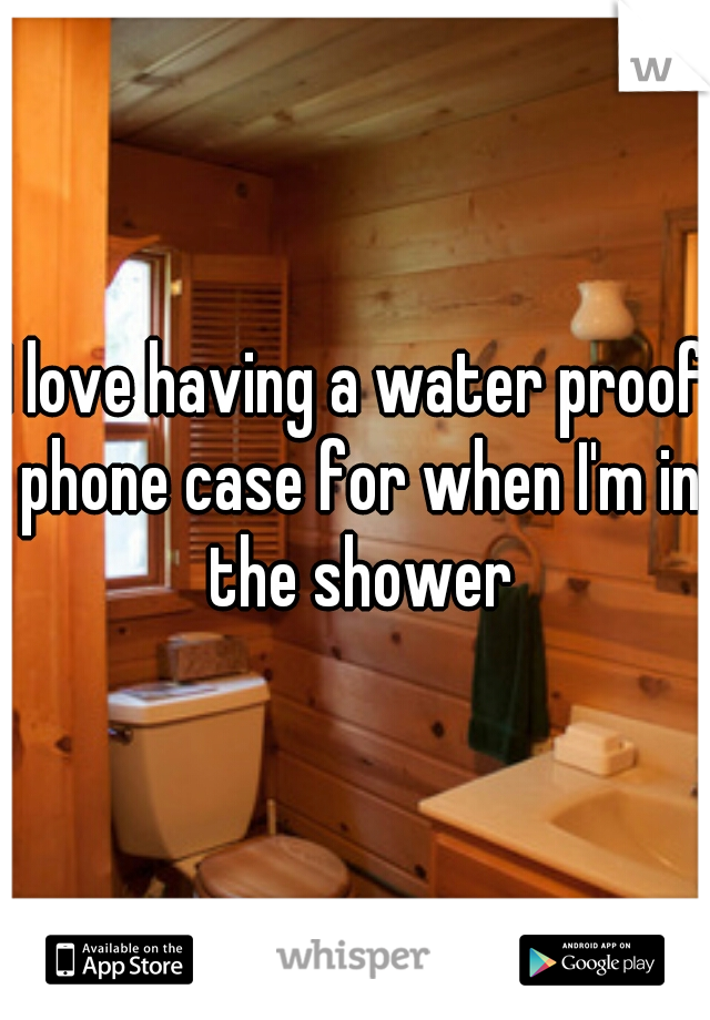 I love having a water proof phone case for when I'm in the shower