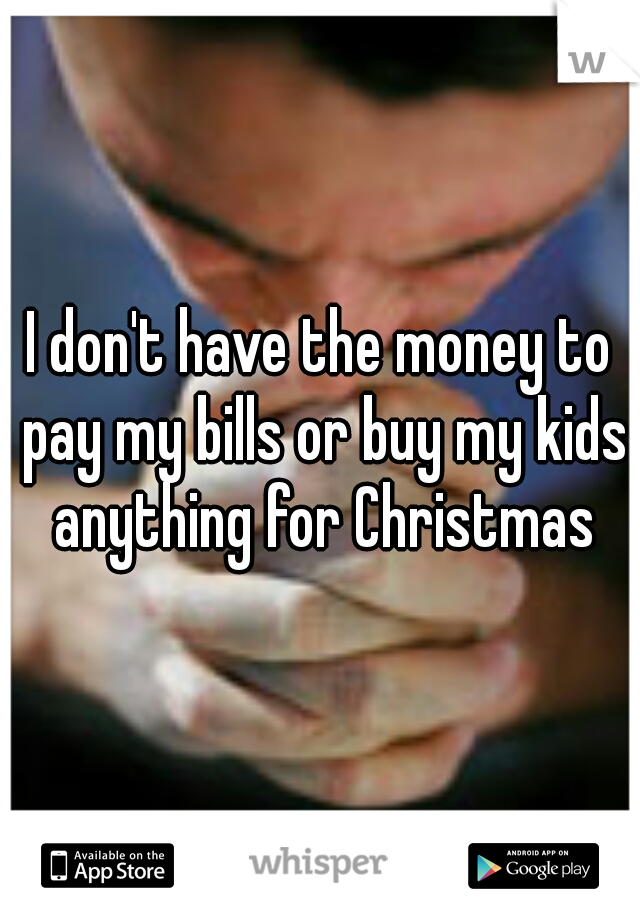 I don't have the money to pay my bills or buy my kids anything for Christmas