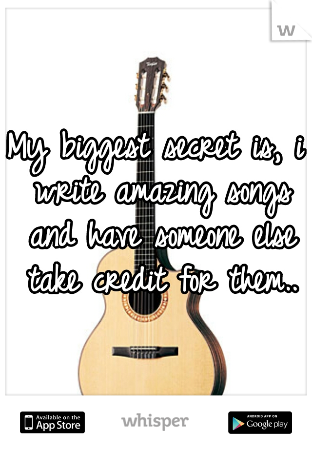 My biggest secret is, i write amazing songs and have someone else take credit for them..