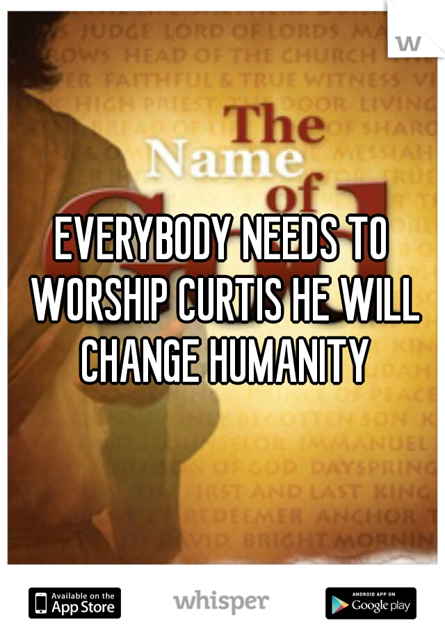 EVERYBODY NEEDS TO WORSHIP CURTIS HE WILL CHANGE HUMANITY