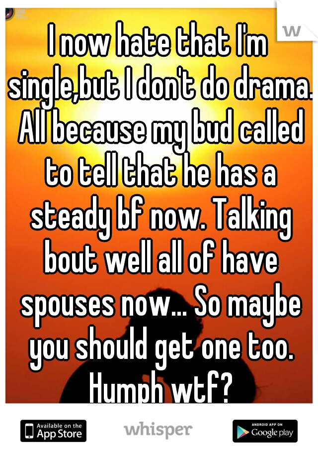 I now hate that I'm single,but I don't do drama. All because my bud called to tell that he has a steady bf now. Talking bout well all of have spouses now... So maybe you should get one too. Humph wtf?