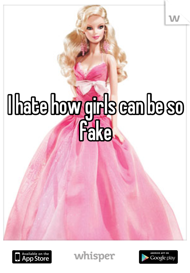 I hate how girls can be so fake