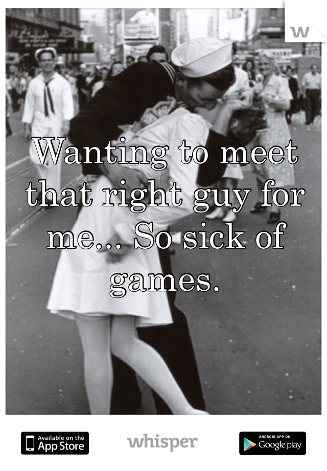 Wanting to meet that right guy for me... So sick of games. 