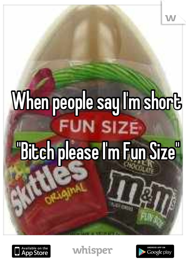 When people say I'm short 

 "Bitch please I'm Fun Size"