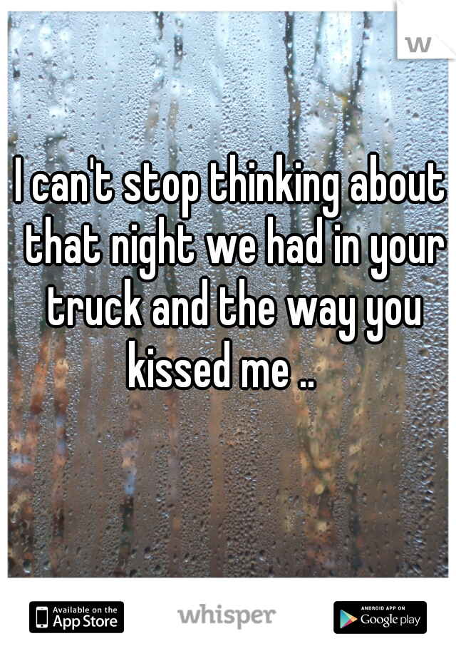 I can't stop thinking about that night we had in your truck and the way you kissed me ..   
