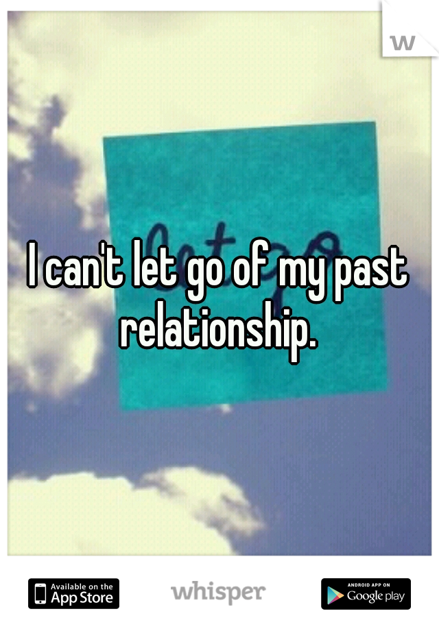 I can't let go of my past relationship. 