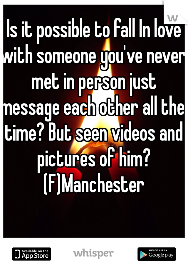 Is it possible to fall In love with someone you've never met in person just message each other all the time? But seen videos and pictures of him? (F)Manchester 