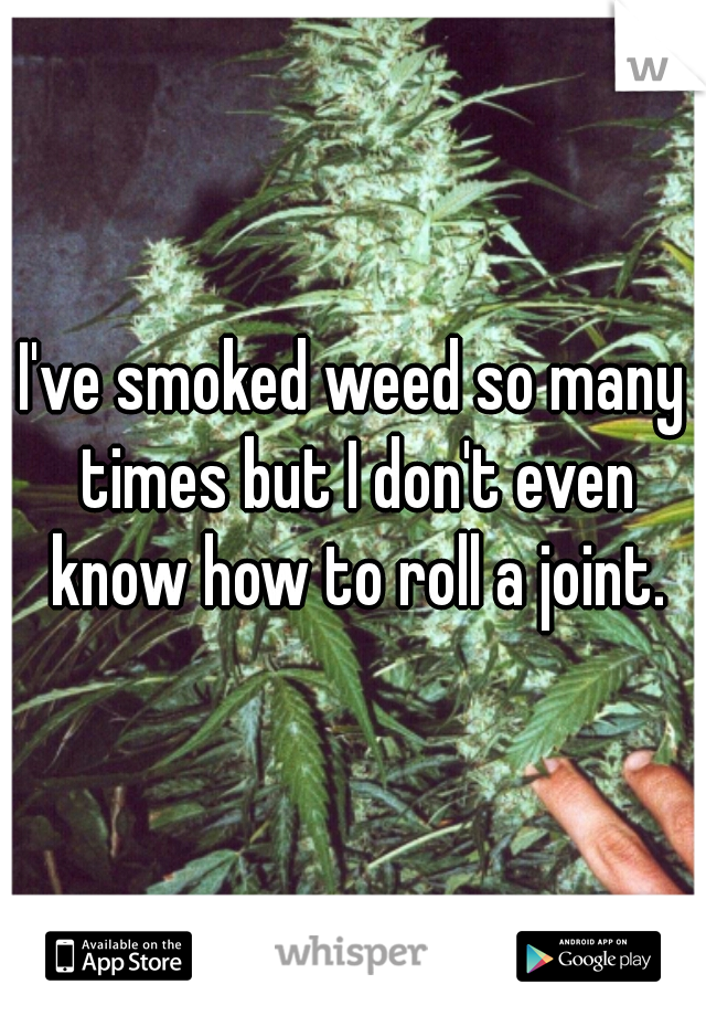 I've smoked weed so many times but I don't even know how to roll a joint.