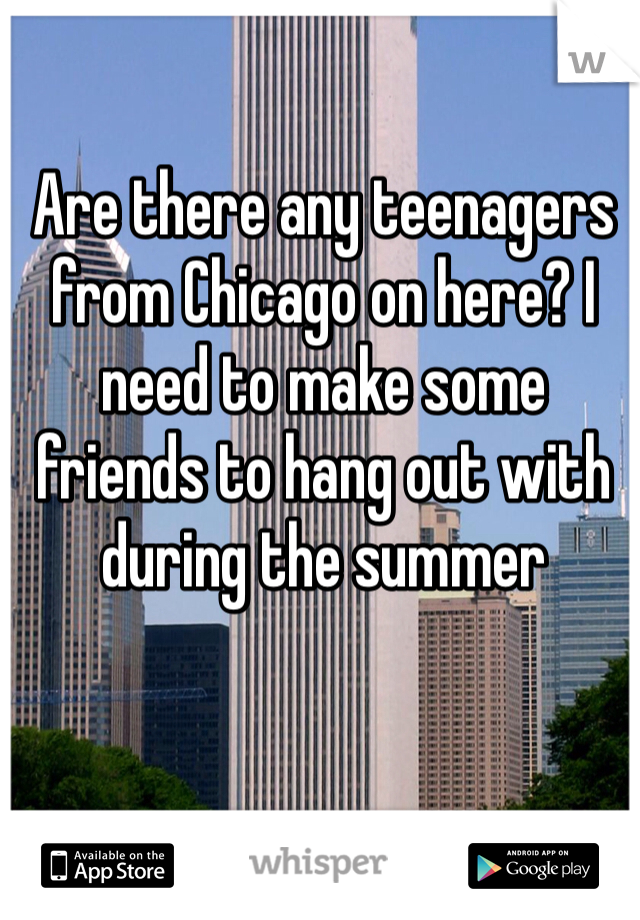 Are there any teenagers from Chicago on here? I need to make some friends to hang out with during the summer