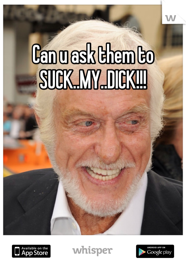 Can u ask them to SUCK..MY..DICK!!!