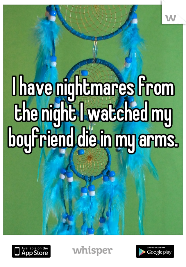 I have nightmares from the night I watched my boyfriend die in my arms.