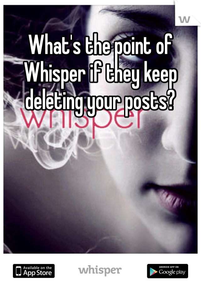 What's the point of Whisper if they keep deleting your posts?