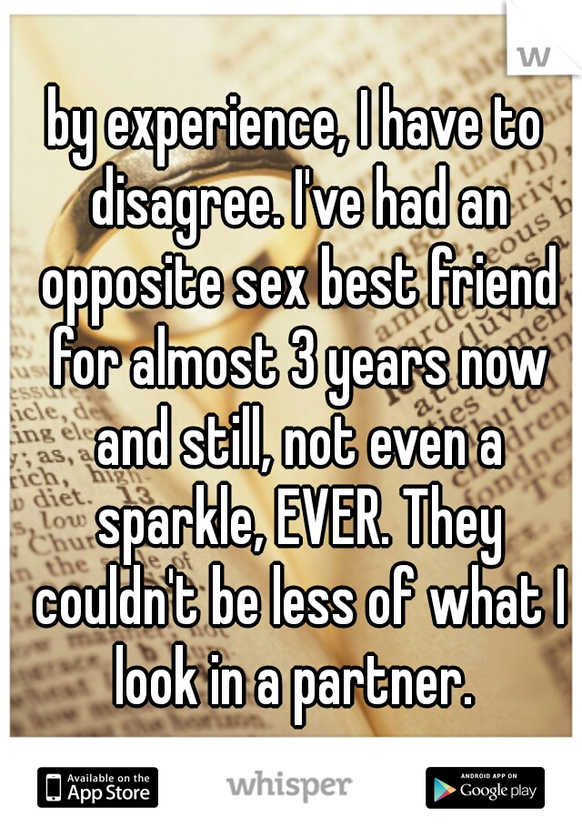 by experience, I have to disagree. I've had an opposite sex best friend for almost 3 years now and still, not even a sparkle, EVER. They couldn't be less of what I look in a partner. 
