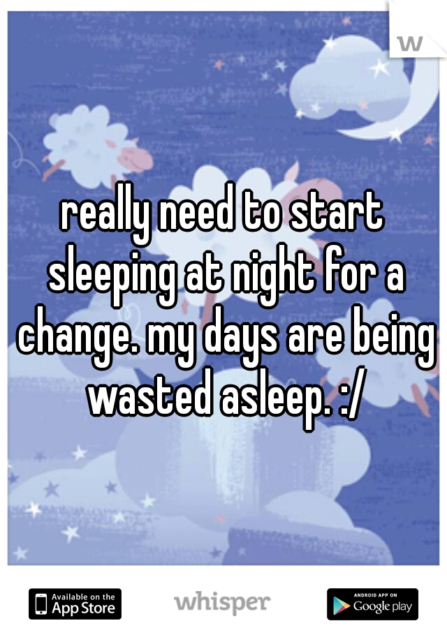 really need to start sleeping at night for a change. my days are being wasted asleep. :/